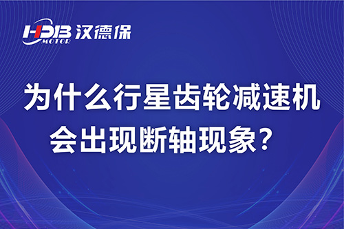 漢德保電機(jī)解答，為什么行星齒輪減速機(jī)會(huì)出現(xiàn)斷軸現(xiàn)象？